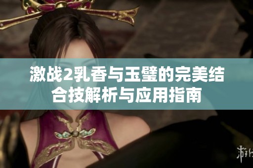 激战2乳香与玉璧的完美结合技解析与应用指南