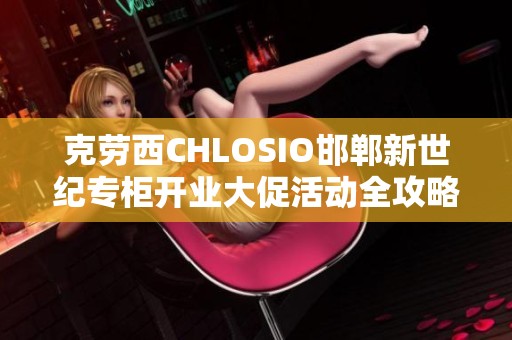 克劳西CHLOSIO邯郸新世纪专柜开业大促活动全攻略