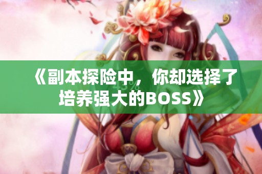 《副本探险中，你却选择了培养强大的BOSS》