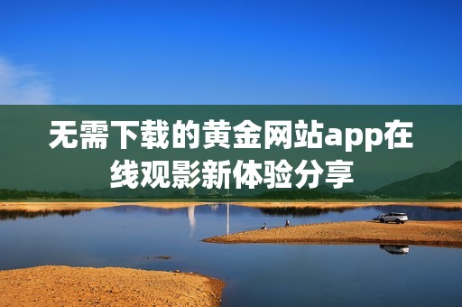 无需下载的黄金网站app在线观影新体验分享