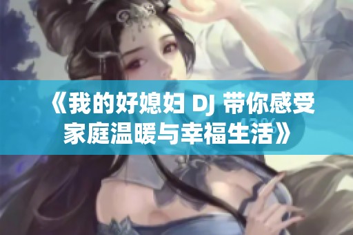 《我的好媳妇 DJ 带你感受家庭温暖与幸福生活》