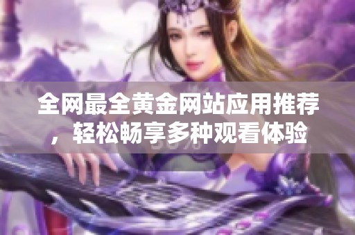 全网最全黄金网站应用推荐，轻松畅享多种观看体验