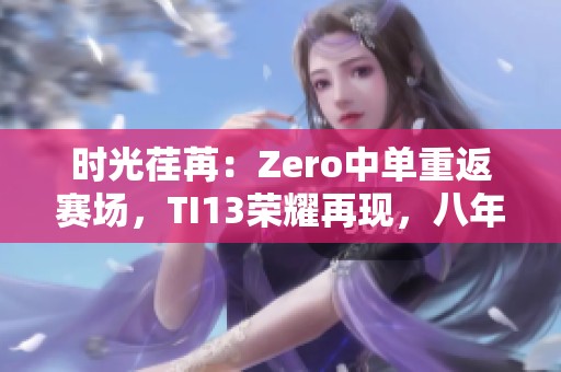 时光荏苒：Zero中单重返赛场，TI13荣耀再现，八年磨砺成王者！