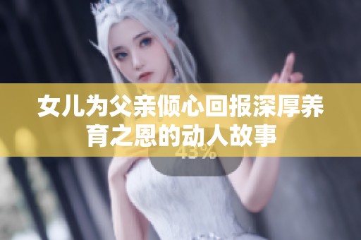 女儿为父亲倾心回报深厚养育之恩的动人故事