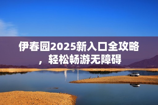 伊春园2025新入口全攻略，轻松畅游无障碍