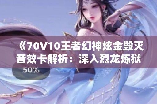 《70V10王者幻神炫金毁灭音效卡解析：深入烈龙炼狱与死亡之眼》