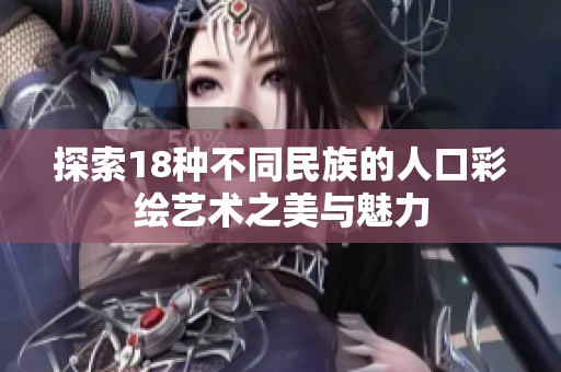 探索18种不同民族的人口彩绘艺术之美与魅力