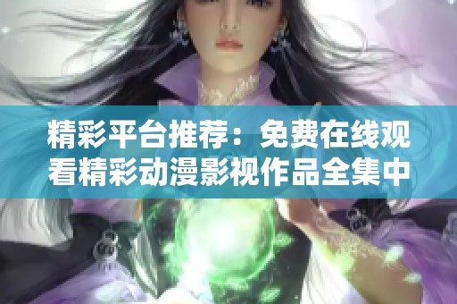 精彩平台推荐：免费在线观看精彩动漫影视作品全集中文版