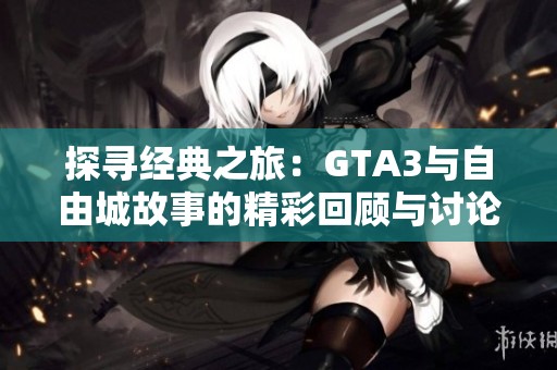 探寻经典之旅：GTA3与自由城故事的精彩回顾与讨论