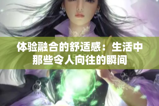 体验融合的舒适感：生活中那些令人向往的瞬间