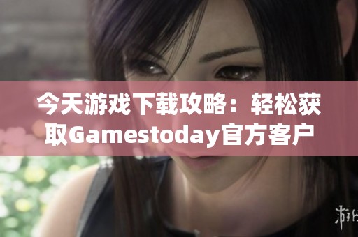 今天游戏下载攻略：轻松获取Gamestoday官方客户端的方法