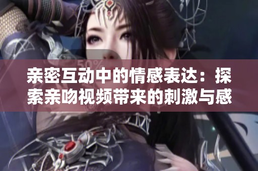 亲密互动中的情感表达：探索亲吻视频带来的刺激与感动