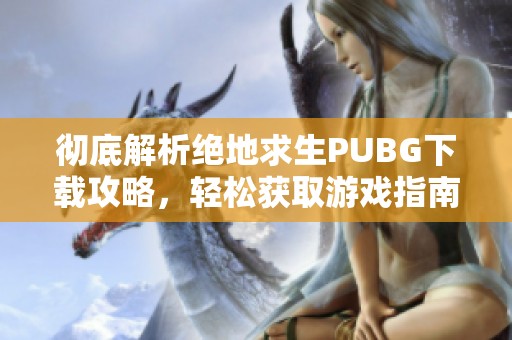 彻底解析绝地求生PUBG下载攻略，轻松获取游戏指南