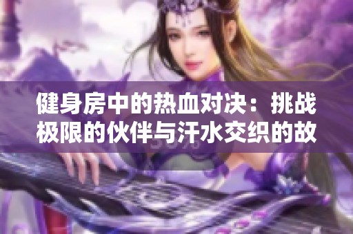 健身房中的热血对决：挑战极限的伙伴与汗水交织的故事