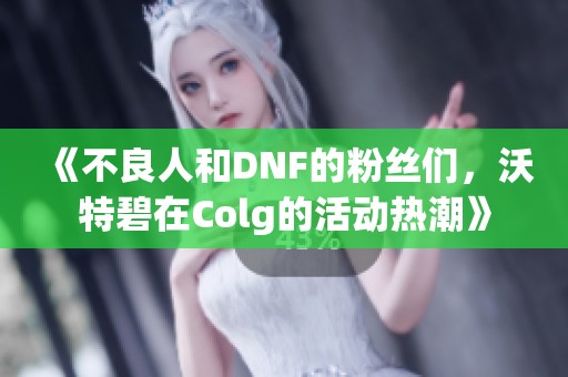 《不良人和DNF的粉丝们，沃特碧在Colg的活动热潮》