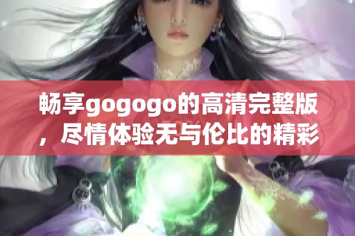 畅享gogogo的高清完整版，尽情体验无与伦比的精彩内容