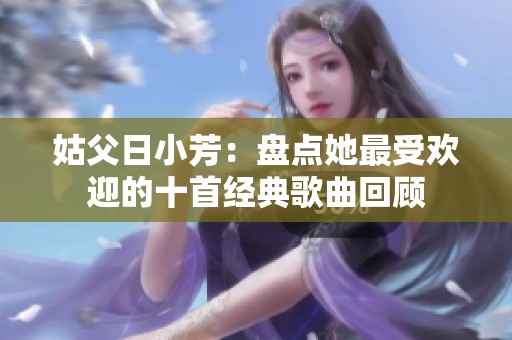 姑父日小芳：盘点她最受欢迎的十首经典歌曲回顾