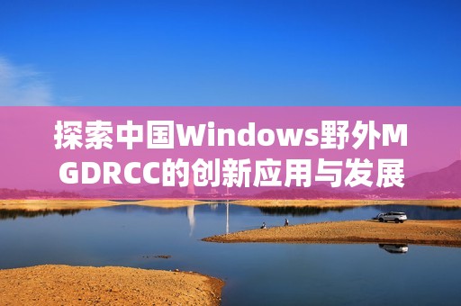 探索中国Windows野外MGDRCC的创新应用与发展前景