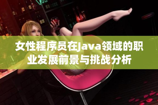 女性程序员在Java领域的职业发展前景与挑战分析