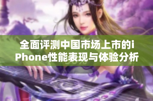 全面评测中国市场上市的iPhone性能表现与体验分析