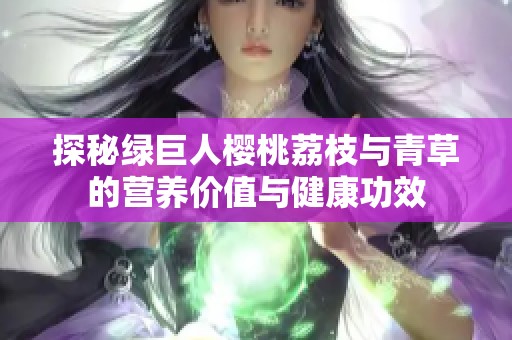 探秘绿巨人樱桃荔枝与青草的营养价值与健康功效