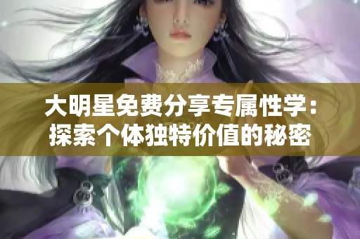 大明星免费分享专属性学：探索个体独特价值的秘密