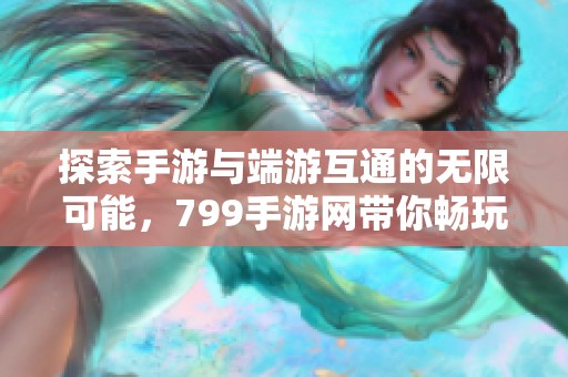 探索手游与端游互通的无限可能，799手游网带你畅玩无阻