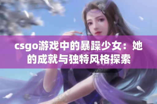 csgo游戏中的暴躁少女：她的成就与独特风格探索