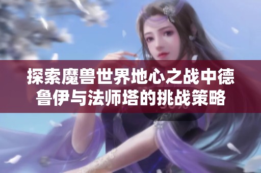 探索魔兽世界地心之战中德鲁伊与法师塔的挑战策略