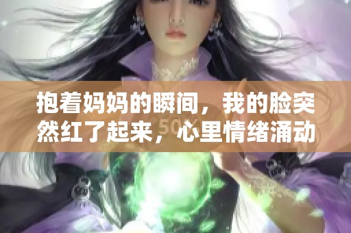 抱着妈妈的瞬间，我的脸突然红了起来，心里情绪涌动