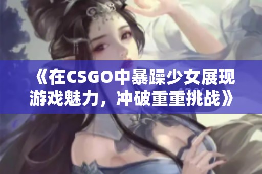 《在CSGO中暴躁少女展现游戏魅力，冲破重重挑战》