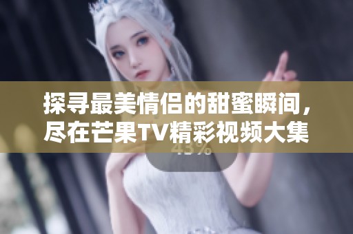 探寻最美情侣的甜蜜瞬间，尽在芒果TV精彩视频大集锦