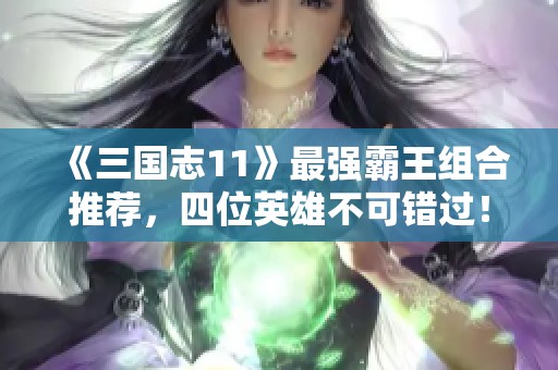 《三国志11》最强霸王组合推荐，四位英雄不可错过！