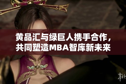 黄品汇与绿巨人携手合作，共同塑造MBA智库新未来