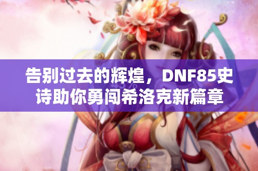 告别过去的辉煌，DNF85史诗助你勇闯希洛克新篇章