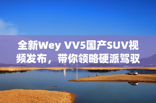 全新Wey VV5国产SUV视频发布，带你领略硬派驾驭体验