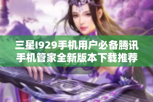 三星I929手机用户必备腾讯手机管家全新版本下载推荐