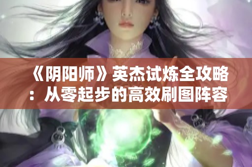 《阴阳师》英杰试炼全攻略：从零起步的高效刷图阵容与实用建议