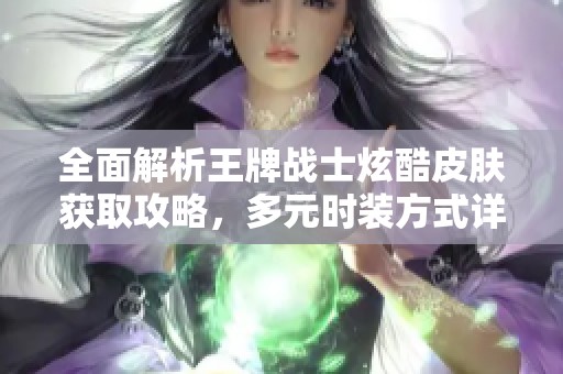 全面解析王牌战士炫酷皮肤获取攻略，多元时装方式详解！