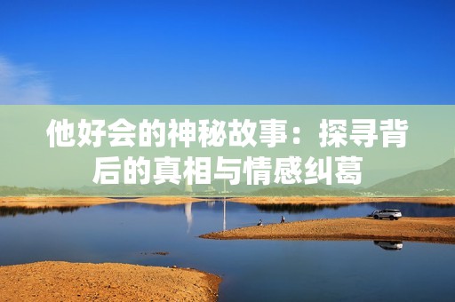 他好会的神秘故事：探寻背后的真相与情感纠葛