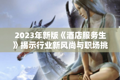 2023年新版《酒店服务生》揭示行业新风尚与职场挑战