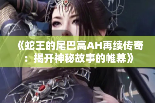 《蛇王的尾巴高AH再续传奇：揭开神秘故事的帷幕》