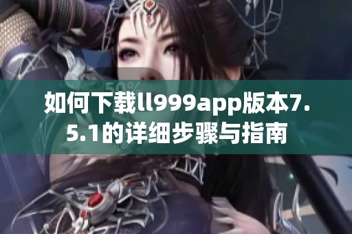 如何下载ll999app版本7.5.1的详细步骤与指南