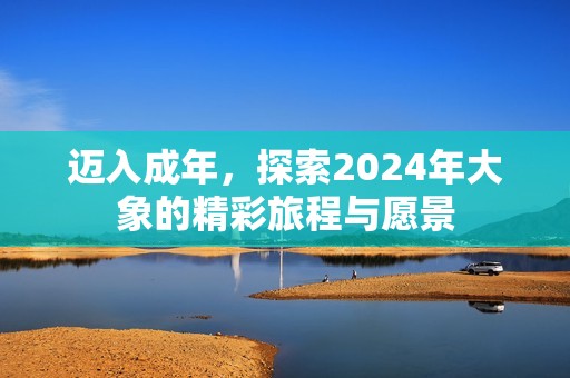 迈入成年，探索2024年大象的精彩旅程与愿景