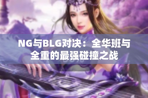 NG与BLG对决：全华班与全重的最强碰撞之战