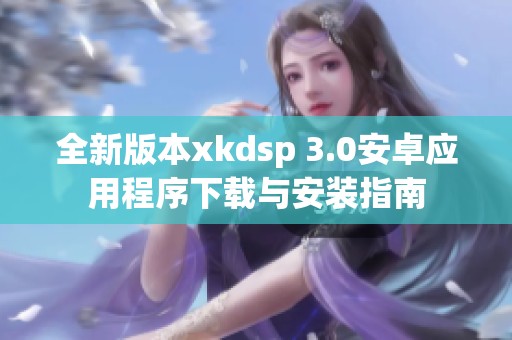 全新版本xkdsp 3.0安卓应用程序下载与安装指南