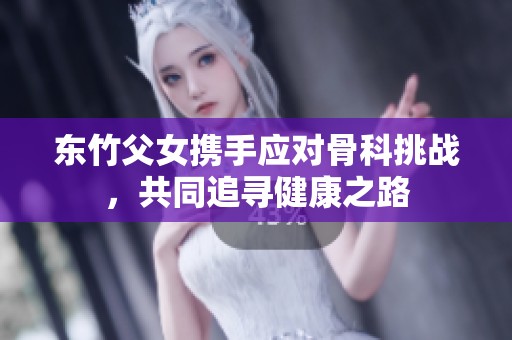 东竹父女携手应对骨科挑战，共同追寻健康之路