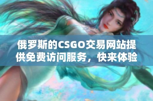 俄罗斯的CSGO交易网站提供免费访问服务，快来体验吧