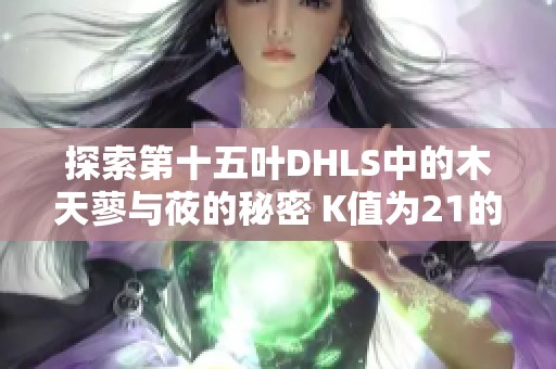 探索第十五叶DHLS中的木天蓼与莜的秘密 K值为21的研究分析