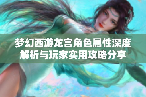 梦幻西游龙宫角色属性深度解析与玩家实用攻略分享